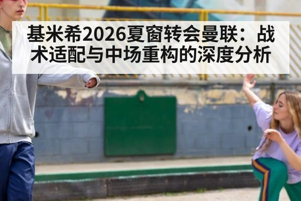 基米希2026夏窗转会曼联：战术适配与中场重构的深度分析