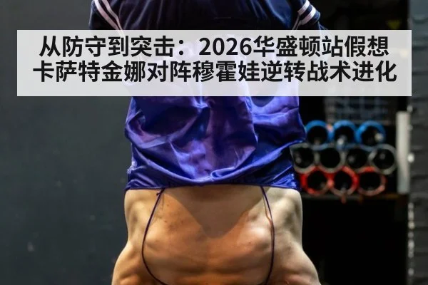 从防守到突击：2026华盛顿站假想卡萨特金娜对阵穆霍娃逆转战术进化