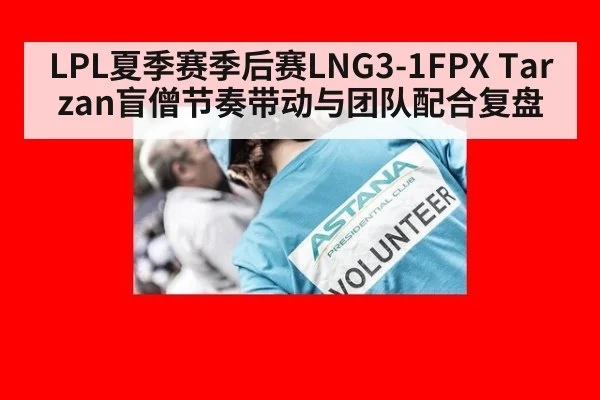LPL夏季赛季后赛LNG3-1FPX Tarzan盲僧节奏带动与团队配合复盘