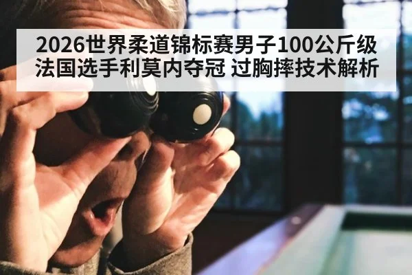 2026世界柔道锦标赛男子100公斤级法国选手利莫内夺冠 过胸摔技术解析
