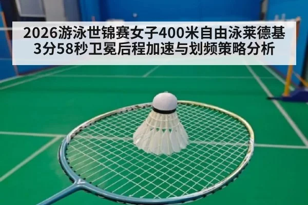 2026游泳世锦赛女子400米自由泳莱德基3分58秒卫冕后程加速与划频策略分析
