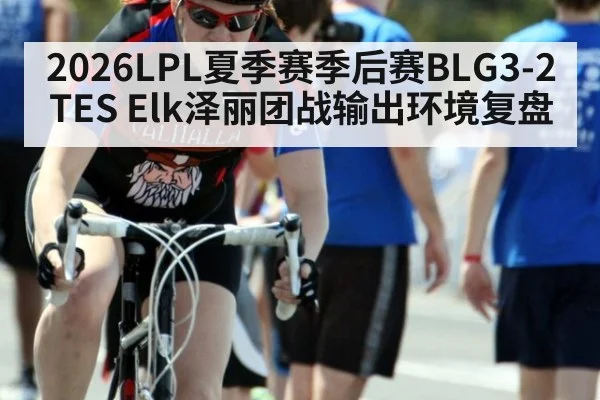 2026LPL夏季赛季后赛BLG3-2TES Elk泽丽团战输出环境复盘