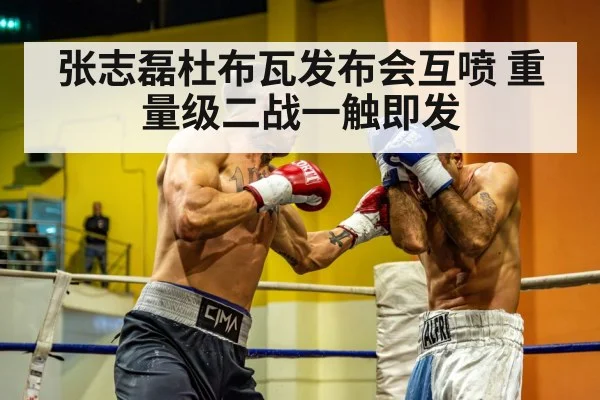 张志磊杜布瓦发布会互喷 重量级二战一触即发