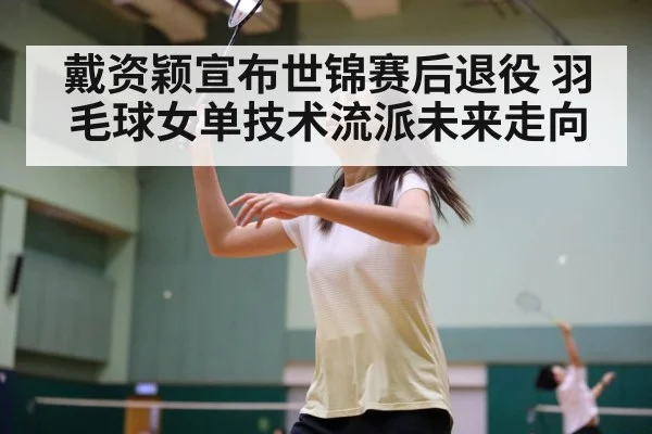 戴资颖宣布世锦赛后退役 羽毛球女单技术流派未来走向