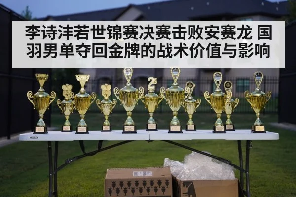 李诗沣若世锦赛决赛击败安赛龙 国羽男单夺回金牌的战术价值与影响