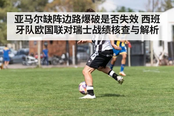 亚马尔缺阵边路爆破是否失效 西班牙队欧国联对瑞士战绩核查与解析