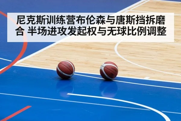 尼克斯训练营布伦森与唐斯挡拆磨合 半场进攻发起权与无球比例调整