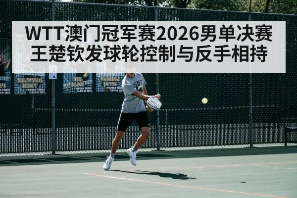 WTT澳门冠军赛2026男单决赛 王楚钦发球轮控制与反手相持