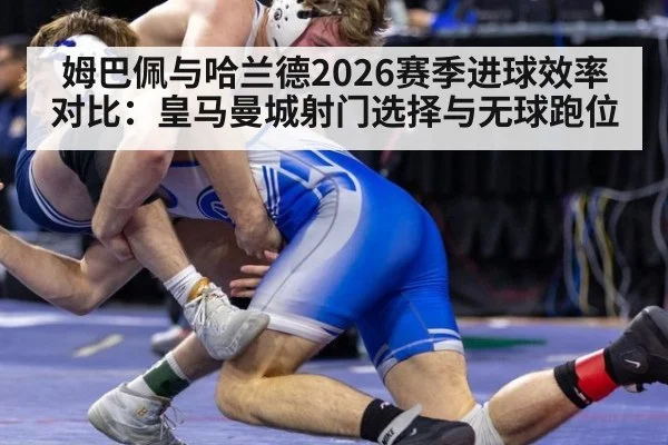 姆巴佩与哈兰德2026赛季进球效率对比:皇马曼城射门选择与无球跑位