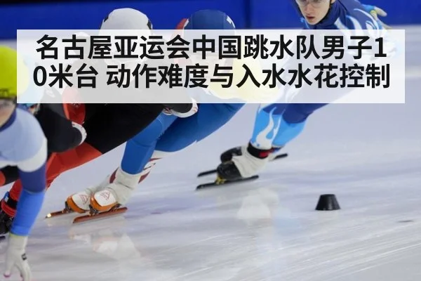 名古屋亚运会中国跳水队男子10米台 动作难度与入水水花控制
