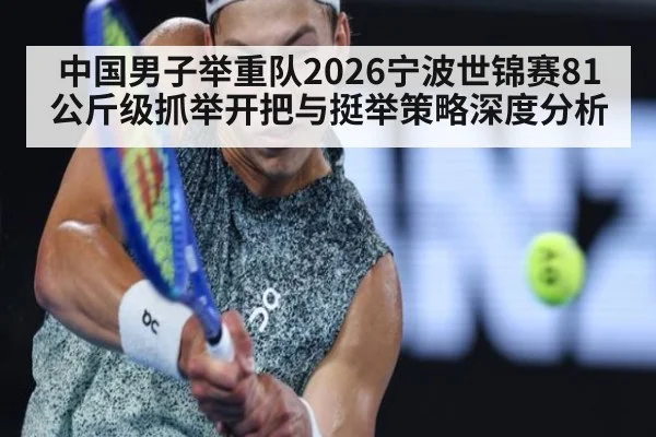 中国男子举重队2026宁波世锦赛81公斤级抓举开把与挺举策略深度分析