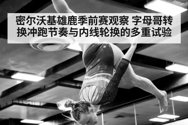 密尔沃基雄鹿季前赛观察 字母哥转换冲跑节奏与内线轮换的多重试验