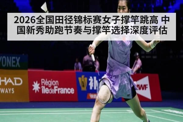 2026全国田径锦标赛女子撑竿跳高 中国新秀助跑节奏与撑竿选择深度评估