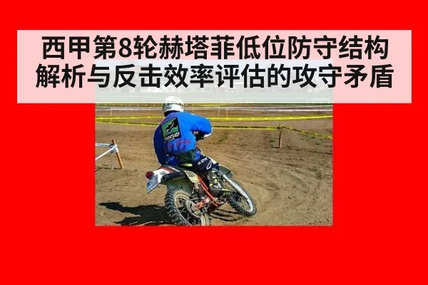 西甲第8轮赫塔菲低位防守结构解析与反击效率评估的攻守矛盾