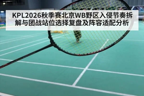 KPL2026秋季赛北京WB野区入侵节奏拆解与团战站位选择复盘及阵容适配分析
