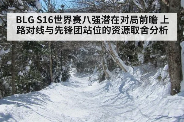 BLG S16世界赛八强潜在对局前瞻 上路对线与先锋团站位的资源取舍分析