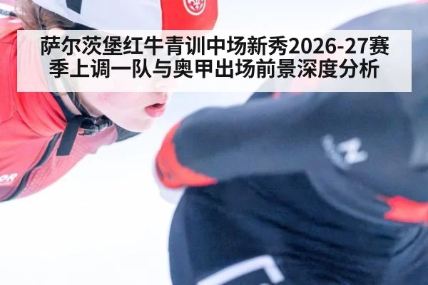 萨尔茨堡红牛青训中场新秀2026-27赛季上调一队与奥甲出场前景深度分析